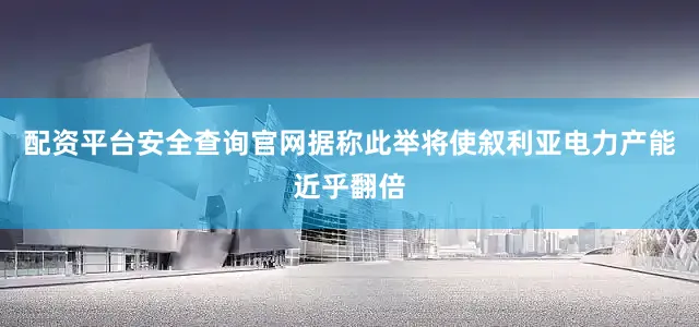 配资平台安全查询官网据称此举将使叙利亚电力产能近乎翻倍