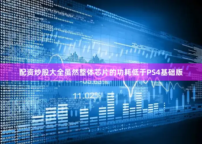 配资炒股大全虽然整体芯片的功耗低于PS4基础版