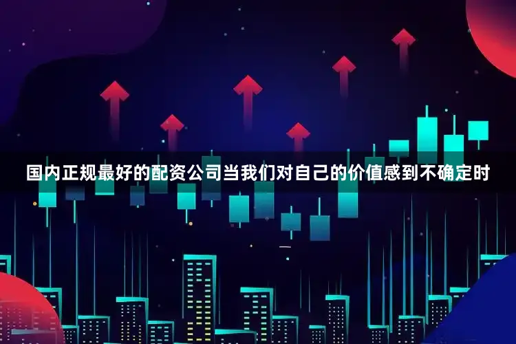国内正规最好的配资公司当我们对自己的价值感到不确定时