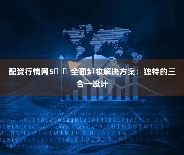 配资行情网5️⃣全面卸妆解决方案：独特的三合一设计