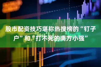 股市配资技巧堪称热搜榜的“钉子户”和“打不死的南方小强”