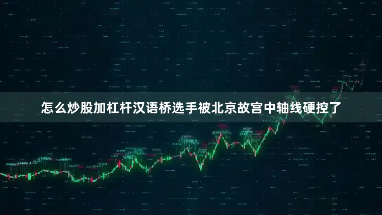 怎么炒股加杠杆汉语桥选手被北京故宫中轴线硬控了