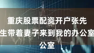 重庆股票配资开户张先生带着妻子来到我的办公室