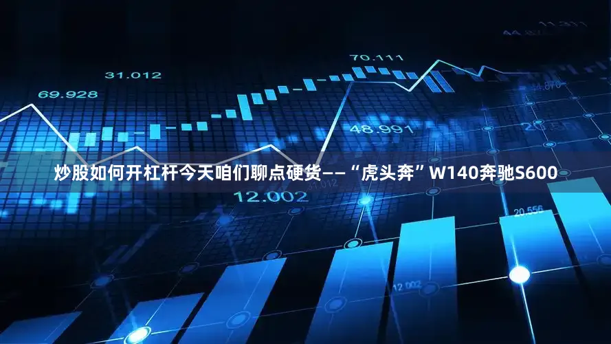 炒股如何开杠杆今天咱们聊点硬货——“虎头奔”W140奔驰S600