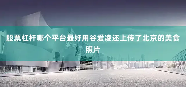 股票杠杆哪个平台最好用谷爱凌还上传了北京的美食照片