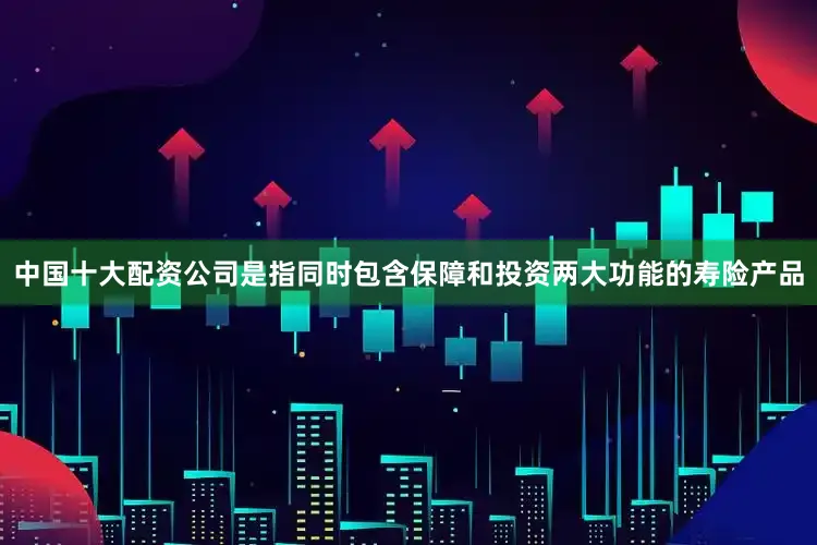中国十大配资公司是指同时包含保障和投资两大功能的寿险产品