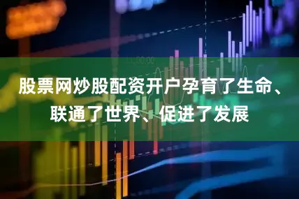 股票网炒股配资开户孕育了生命、联通了世界、促进了发展