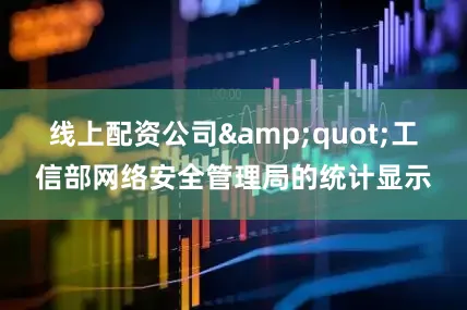 线上配资公司&quot;工信部网络安全管理局的统计显示