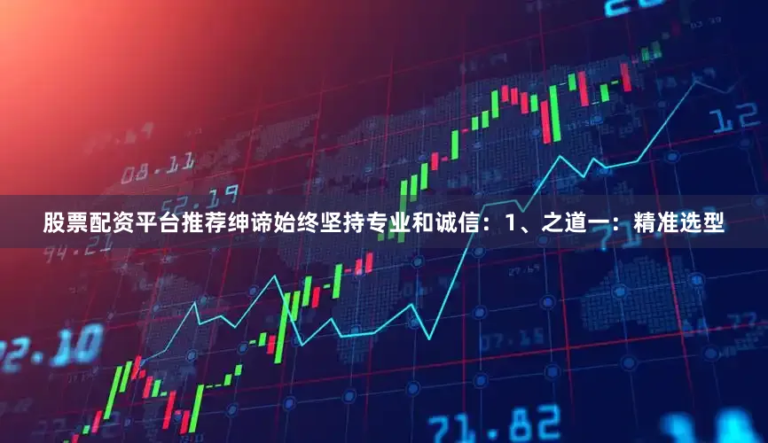 股票配资平台推荐绅谛始终坚持专业和诚信：1、之道一：精准选型