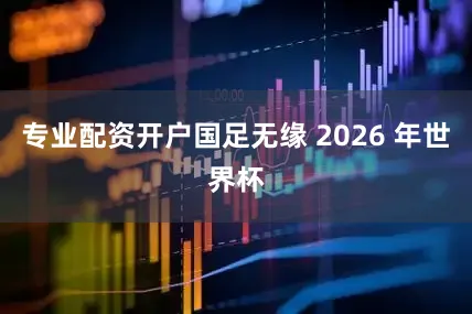 专业配资开户国足无缘 2026 年世界杯