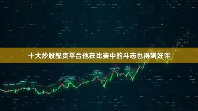 十大炒股配资平台他在比赛中的斗志也得到好评